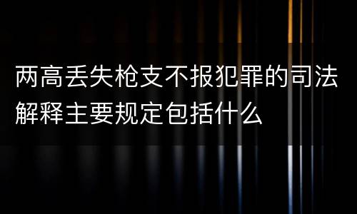 两高丢失枪支不报犯罪的司法解释主要规定包括什么