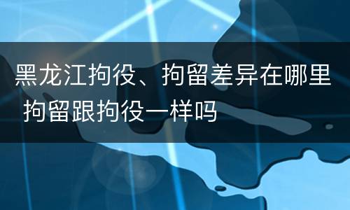 黑龙江拘役、拘留差异在哪里 拘留跟拘役一样吗