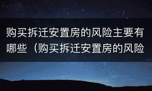 购买拆迁安置房的风险主要有哪些（购买拆迁安置房的风险主要有哪些问题）