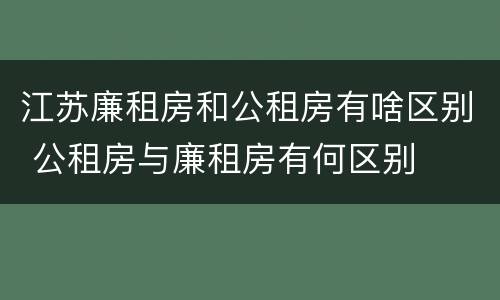 江苏廉租房和公租房有啥区别 公租房与廉租房有何区别