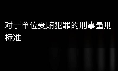 对于单位受贿犯罪的刑事量刑标准