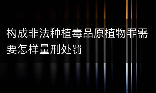 构成非法种植毒品原植物罪需要怎样量刑处罚