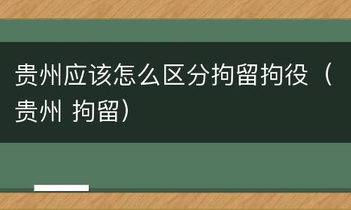 贵州应该怎么区分拘留拘役（贵州 拘留）