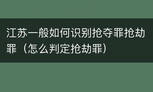 江苏一般如何识别抢夺罪抢劫罪（怎么判定抢劫罪）