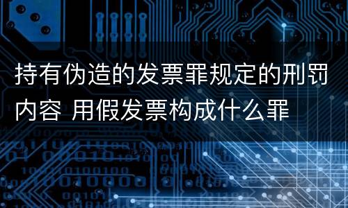 持有伪造的发票罪规定的刑罚内容 用假发票构成什么罪