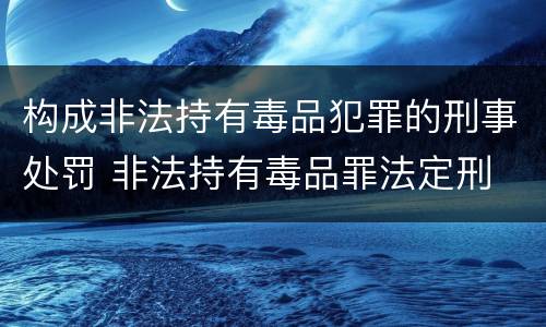 构成非法持有毒品犯罪的刑事处罚 非法持有毒品罪法定刑