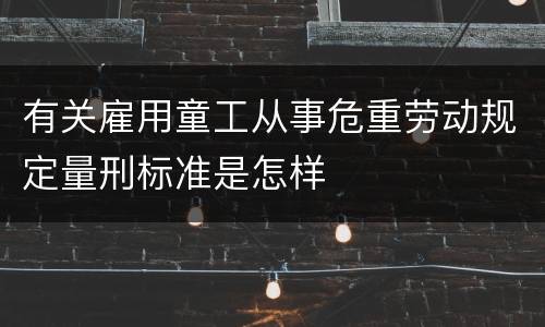 有关雇用童工从事危重劳动规定量刑标准是怎样