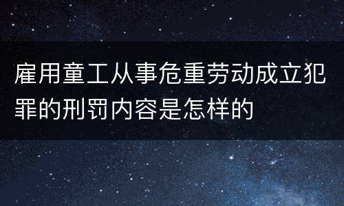 雇用童工从事危重劳动成立犯罪的刑罚内容是怎样的