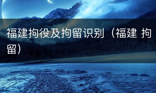 福建拘役及拘留识别（福建 拘留）