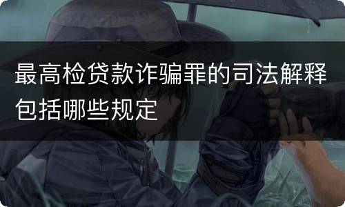 最高检贷款诈骗罪的司法解释包括哪些规定