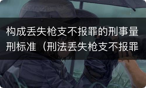 构成丢失枪支不报罪的刑事量刑标准（刑法丢失枪支不报罪）