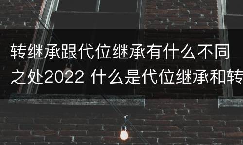 转继承跟代位继承有什么不同之处2022 什么是代位继承和转继承