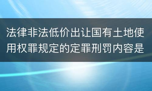 法律非法低价出让国有土地使用权罪规定的定罪刑罚内容是什么样的
