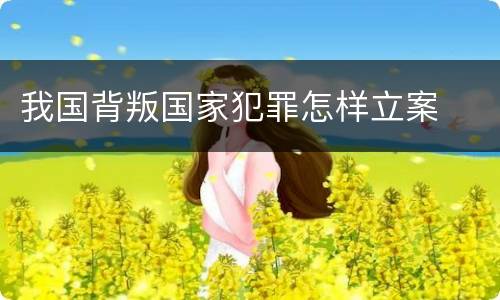 我国背叛国家犯罪怎样立案