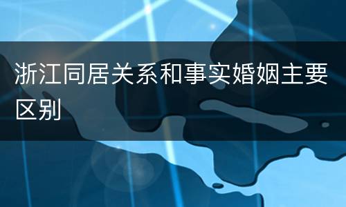 浙江同居关系和事实婚姻主要区别