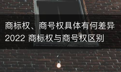 商标权、商号权具体有何差异2022 商标权与商号权区别