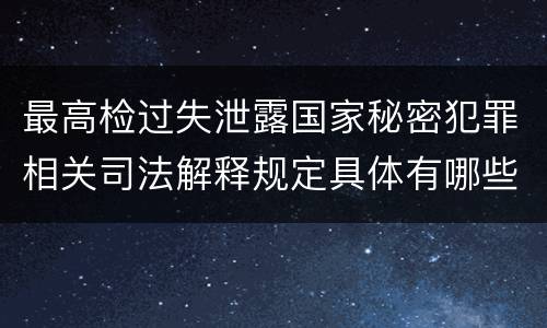 最高检过失泄露国家秘密犯罪相关司法解释规定具体有哪些重要内容