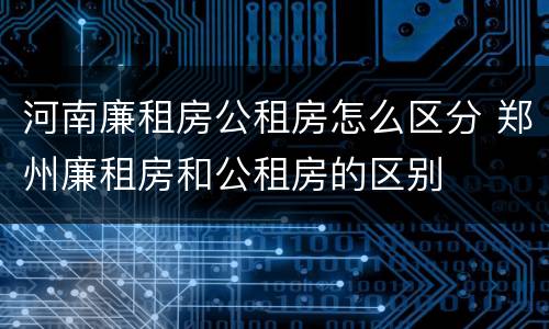 河南廉租房公租房怎么区分 郑州廉租房和公租房的区别
