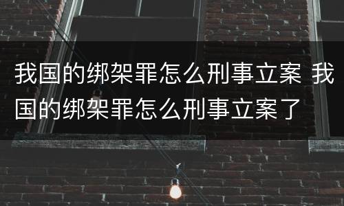我国的绑架罪怎么刑事立案 我国的绑架罪怎么刑事立案了