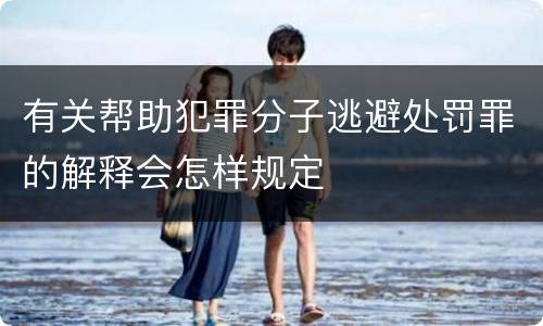 有关帮助犯罪分子逃避处罚罪的解释会怎样规定