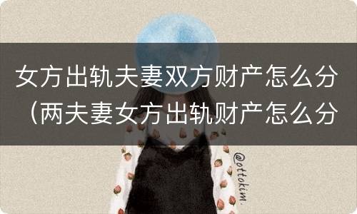 女方出轨夫妻双方财产怎么分（两夫妻女方出轨财产怎么分）