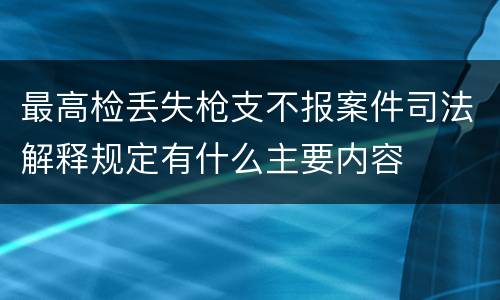 最高检丢失枪支不报案件司法解释规定有什么主要内容