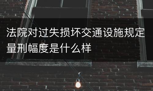 法院对过失损坏交通设施规定量刑幅度是什么样
