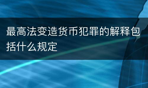 最高法变造货币犯罪的解释包括什么规定