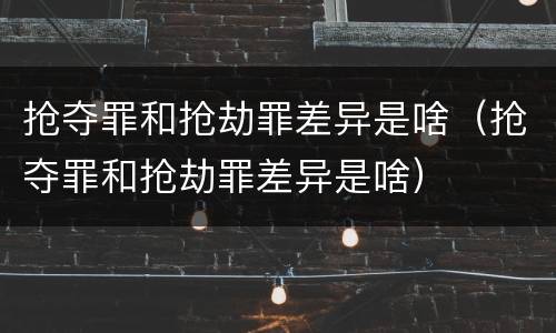 抢夺罪和抢劫罪差异是啥（抢夺罪和抢劫罪差异是啥）