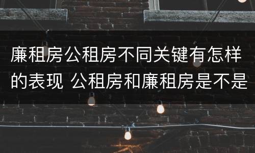 廉租房公租房不同关键有怎样的表现 公租房和廉租房是不是一回事