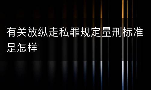 有关放纵走私罪规定量刑标准是怎样