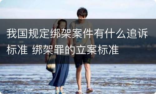 我国规定绑架案件有什么追诉标准 绑架罪的立案标准