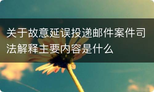 关于故意延误投递邮件案件司法解释主要内容是什么