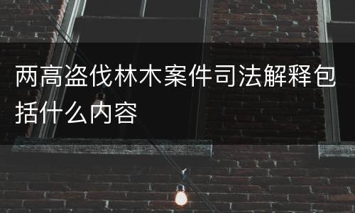 两高盗伐林木案件司法解释包括什么内容