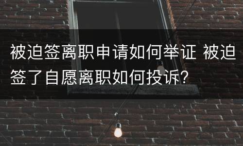 被迫签离职申请如何举证 被迫签了自愿离职如何投诉?