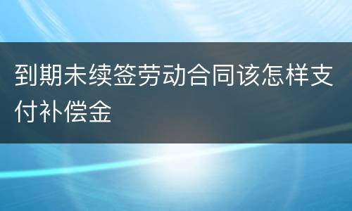 到期未续签劳动合同该怎样支付补偿金