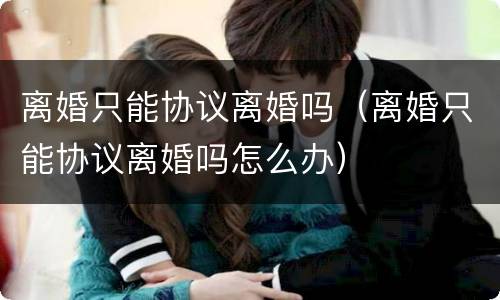 离婚只能协议离婚吗（离婚只能协议离婚吗怎么办）