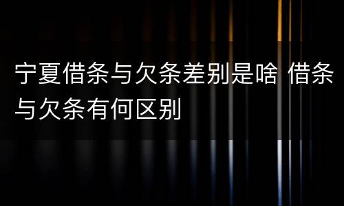 宁夏借条与欠条差别是啥 借条与欠条有何区别