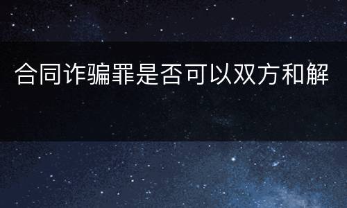 合同诈骗罪是否可以双方和解