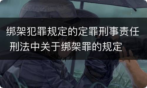 绑架犯罪规定的定罪刑事责任 刑法中关于绑架罪的规定
