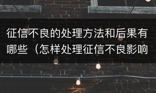 征信不良的处理方法和后果有哪些（怎样处理征信不良影响）