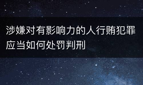 涉嫌对有影响力的人行贿犯罪应当如何处罚判刑