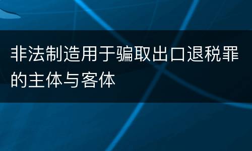 非法制造用于骗取出口退税罪的主体与客体