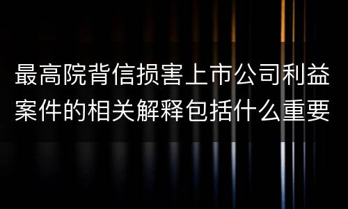 最高院背信损害上市公司利益案件的相关解释包括什么重要内容