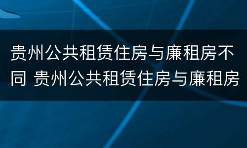 贵州公共租赁住房与廉租房不同 贵州公共租赁住房与廉租房不同的原因