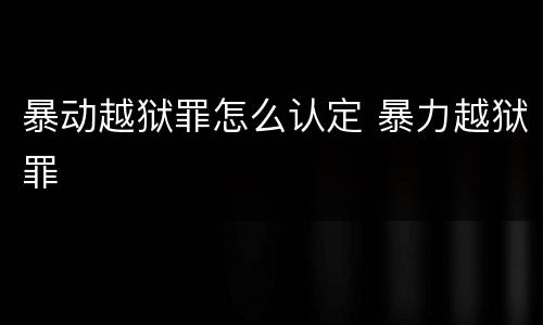 暴动越狱罪怎么认定 暴力越狱罪