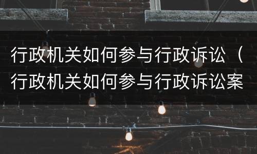 行政机关如何参与行政诉讼（行政机关如何参与行政诉讼案件）