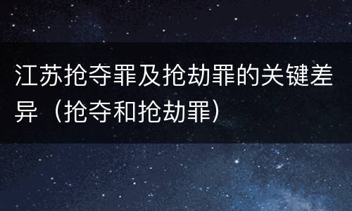 江苏抢夺罪及抢劫罪的关键差异（抢夺和抢劫罪）