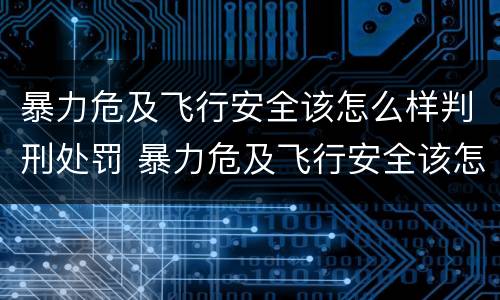 暴力危及飞行安全该怎么样判刑处罚 暴力危及飞行安全该怎么样判刑处罚