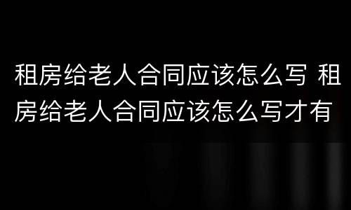 租房给老人合同应该怎么写 租房给老人合同应该怎么写才有效